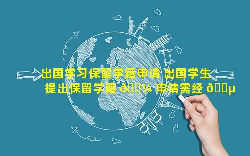 出国学习保留学籍申请 出国学生提出保留学籍 🌼 申请需经 🌵 过什么部门